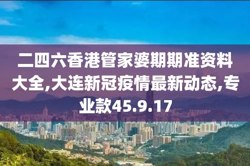 二四六香港管家婆期期準(zhǔn)資料大全,大連新冠疫情最新動(dòng)態(tài),專業(yè)款45.9.17