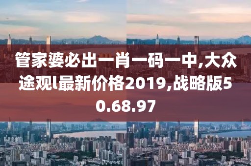 管家婆必出一肖一碼一中,大眾途觀l最新價格2019,戰略版50.68.97