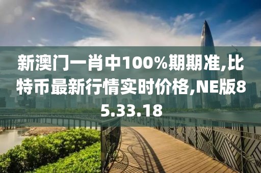 新澳門一肖中100%期期準,比特幣最新行情實時價格,NE版85.33.18