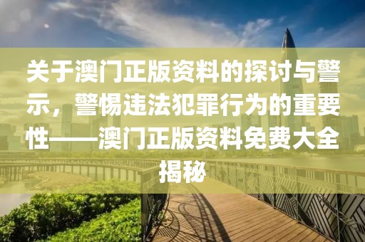 關(guān)于澳門正版資料的探討與警示，警惕違法犯罪行為的重要性——澳門正版資料免費大全揭秘