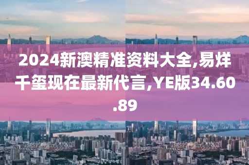 2024新澳精準(zhǔn)資料大全,易烊千璽現(xiàn)在最新代言,YE版34.60.89