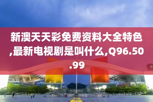 新澳天天彩免費資料大全特色,最新電視劇是叫什么,Q96.50.99