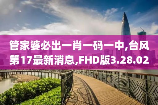 管家婆必出一肖一碼一中,臺風第17最新消息,FHD版3.28.02