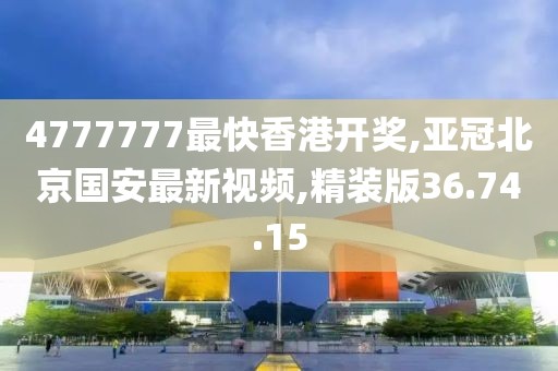 4777777最快香港開獎,亞冠北京國安最新視頻,精裝版36.74.15