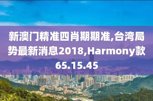 新澳門精準四肖期期準,臺灣局勢最新消息2018,Harmony款65.15.45