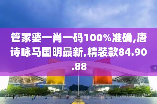 管家婆一肖一碼100%準(zhǔn)確,唐詩詠馬國明最新,精裝款84.90.88