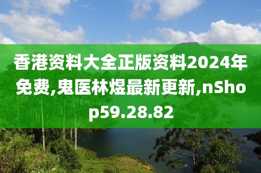 香港資料大全正版資料2024年免費,鬼醫林煜最新更新,nShop59.28.82