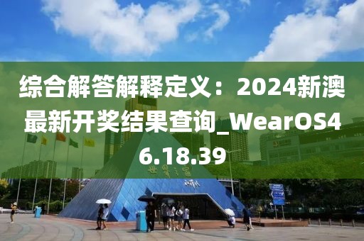 綜合解答解釋定義：2024新澳最新開獎結果查詢_WearOS46.18.39