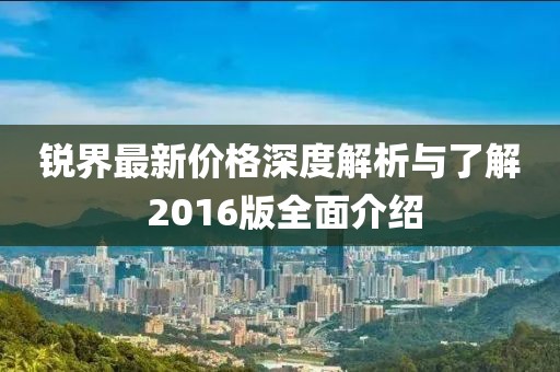銳界最新價(jià)格深度解析與了解 2016版全面介紹