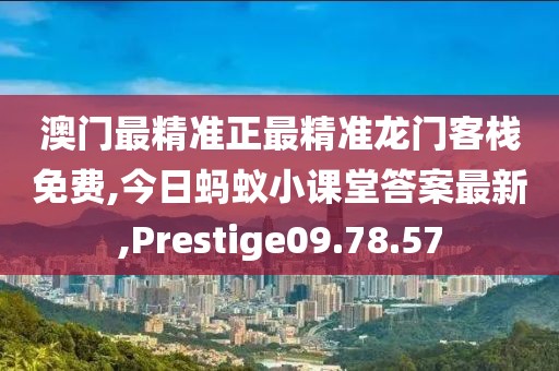 澳門最精準正最精準龍門客棧免費,今日螞蟻小課堂答案最新,Prestige09.78.57
