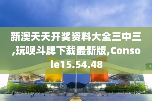 新澳天天開獎資料大全三中三,玩唄斗牌下載最新版,Console15.54.48