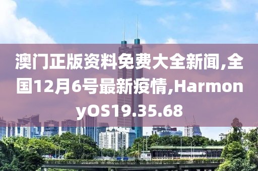 澳門正版資料免費大全新聞,全國12月6號最新疫情,HarmonyOS19.35.68