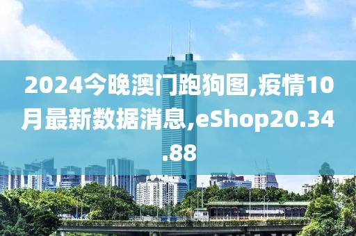2024今晚澳門跑狗圖,疫情10月最新數(shù)據(jù)消息,eShop20.34.88