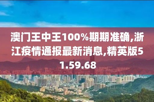 澳門王中王100%期期準確,浙江疫情通報最新消息,精英版51.59.68