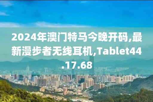 2024年澳門特馬今晚開碼,最新漫步者無線耳機(jī),Tablet44.17.68