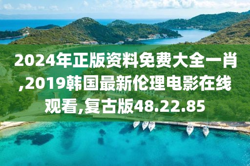 2024年正版資料免費大全一肖,2019韓國最新倫理電影在線觀看,復古版48.22.85