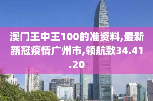 澳門王中王100的準(zhǔn)資料,最新新冠疫情廣州市,領(lǐng)航款34.41.20
