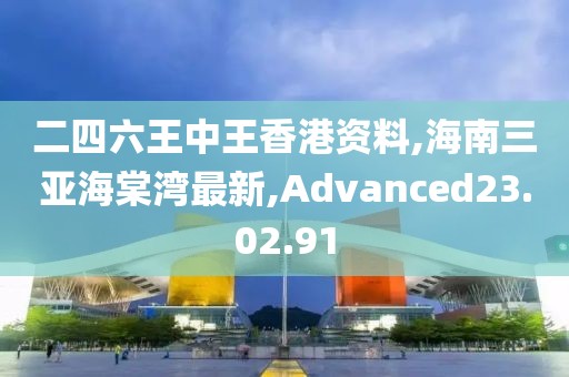 二四六王中王香港資料,海南三亞海棠灣最新,Advanced23.02.91