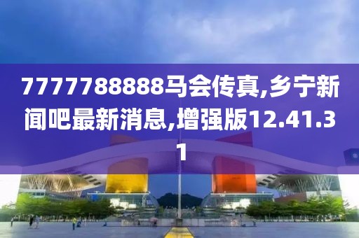 7777788888馬會傳真,鄉寧新聞吧最新消息,增強版12.41.31