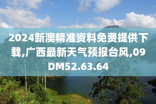 2024新澳精準資料免費提供下載,廣西最新天氣預報臺風,09DM52.63.64