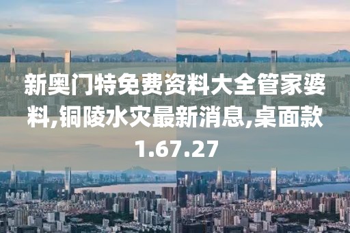 新奧門特免費資料大全管家婆料,銅陵水災最新消息,桌面款1.67.27