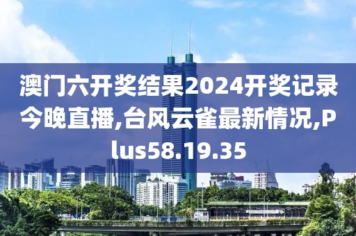 澳門六開獎結(jié)果2024開獎記錄今晚直播,臺風云雀最新情況,Plus58.19.35
