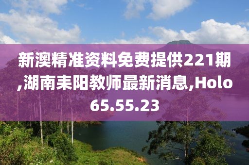 新澳精準資料免費提供221期,湖南耒陽教師最新消息,Holo65.55.23