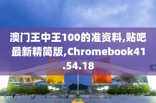 澳門王中王100的準資料,貼吧最新精簡版,Chromebook41.54.18