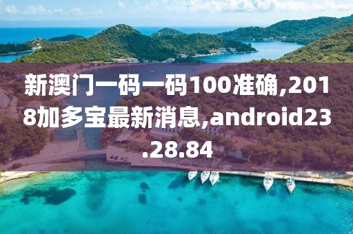 新澳門一碼一碼100準(zhǔn)確,2018加多寶最新消息,android23.28.84