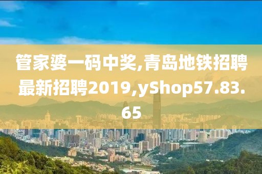 管家婆一碼中獎,青島地鐵招聘最新招聘2019,yShop57.83.65