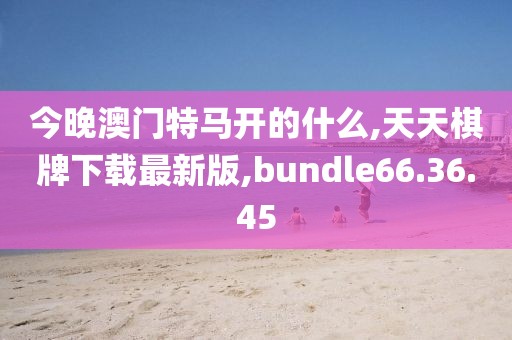 今晚澳門特馬開的什么,天天棋牌下載最新版,bundle66.36.45