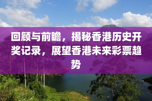 回顧與前瞻，揭秘香港歷史開獎記錄，展望香港未來彩票趨勢