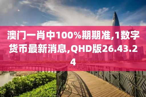 澳門一肖中100%期期準,1數字貨幣最新消息,QHD版26.43.24