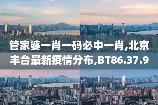 管家婆一肖一碼必中一肖,北京豐臺最新疫情分布,BT86.37.90