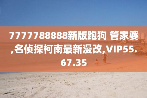 7777788888新版跑狗 管家婆,名偵探柯南最新漫改,VIP55.67.35