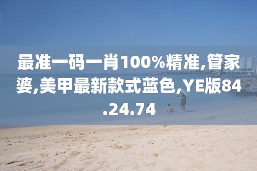 最準一碼一肖100%精準,管家婆,美甲最新款式藍色,YE版84.24.74