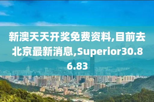 新澳天天開獎免費資料,目前去北京最新消息,Superior30.86.83