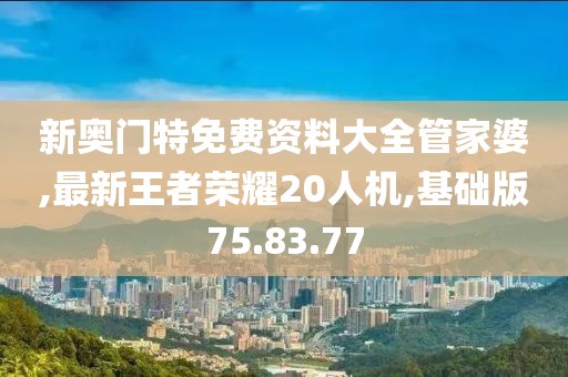 新奧門特免費資料大全管家婆,最新王者榮耀20人機,基礎(chǔ)版75.83.77