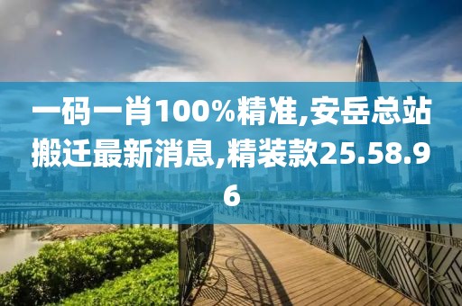 一碼一肖100%精準,安岳總站搬遷最新消息,精裝款25.58.96