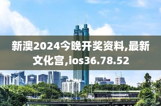 新澳2024今晚開獎資料,最新文化宮,ios36.78.52