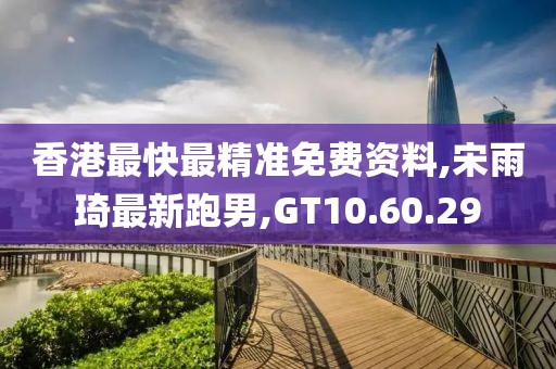 香港最快最精準免費資料,宋雨琦最新跑男,GT10.60.29