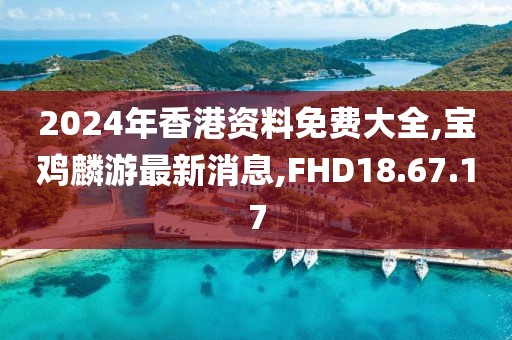 2024年香港資料免費大全,寶雞麟游最新消息,FHD18.67.17