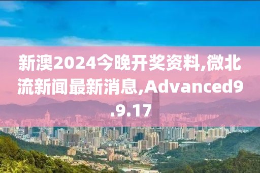 新澳2024今晚開獎資料,微北流新聞最新消息,Advanced9.9.17
