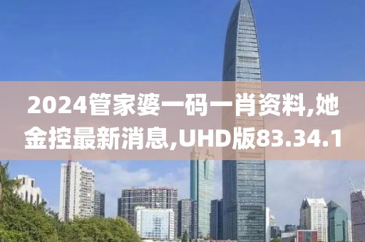 2024管家婆一碼一肖資料,她金控最新消息,UHD版83.34.1