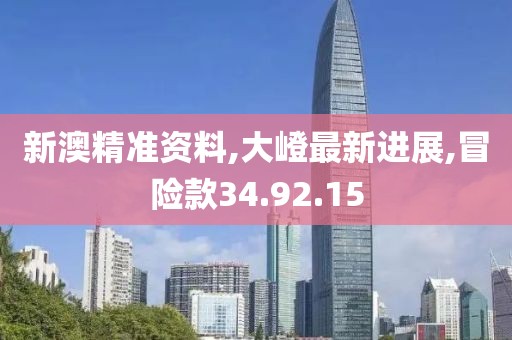 新澳精準資料,大嶝最新進展,冒險款34.92.15