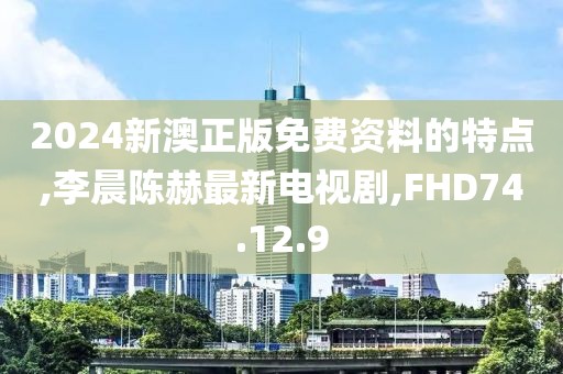 2024新澳正版免費資料的特點,李晨陳赫最新電視劇,FHD74.12.9
