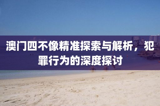 澳門四不像精準探索與解析，犯罪行為的深度探討