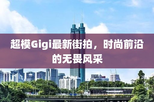 超模Gigi最新街拍，時(shí)尚前沿的無(wú)畏風(fēng)采