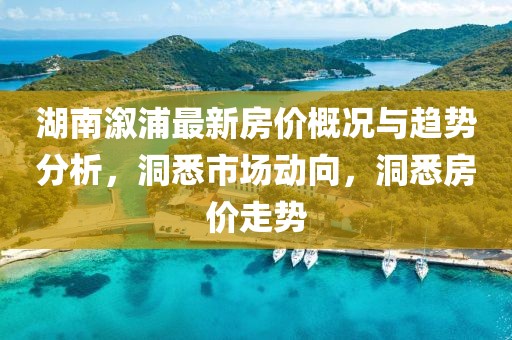 湖南溆浦最新房價概況與趨勢分析，洞悉市場動向，洞悉房價走勢