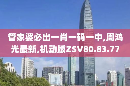 管家婆必出一肖一碼一中,周鴻光最新,機動版ZSV80.83.77